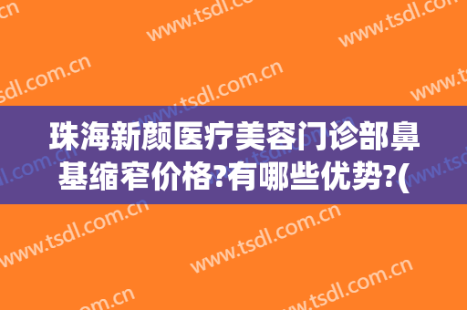 珠海新颜医疗美容门诊部鼻基缩窄价格?有哪些优势?(珠海新颜整形医院怎么样)