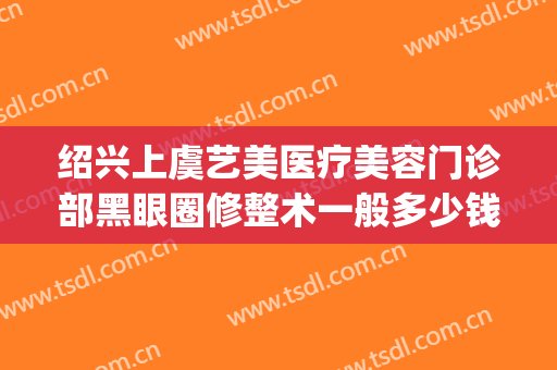 绍兴上虞艺美医疗美容门诊部黑眼圈修整术一般多少钱?效果怎么样?(上虞艺美整形正规吗)