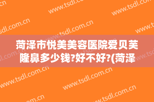 菏泽市悦美美容医院爱贝芙隆鼻多少钱?好不好?(菏泽美容整形医院哪家好)