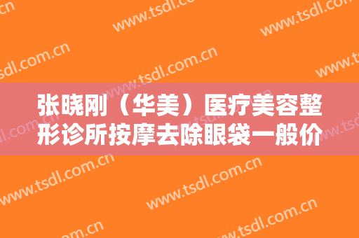 张晓刚（华美）医疗美容整形诊所按摩去除眼袋一般价位是多少费用?好不好?