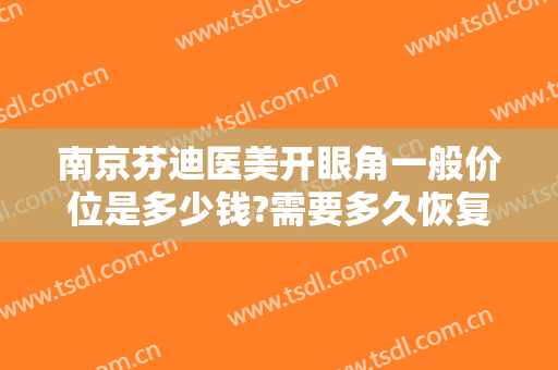南京芬迪医美开眼角一般价位是多少钱?需要多久恢复?
