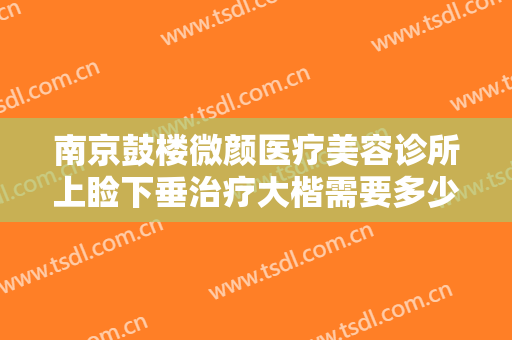 南京鼓楼微颜医疗美容诊所上睑下垂治疗大楷需要多少费用?需要多久恢复?