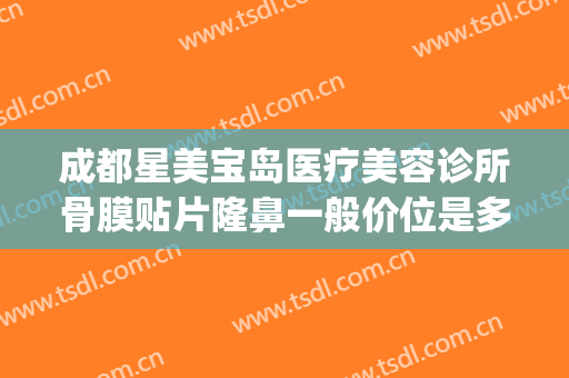 成都星美宝岛医疗美容诊所骨膜贴片隆鼻一般价位是多少?可靠吗?(成都星美宝岛整形怎么样)