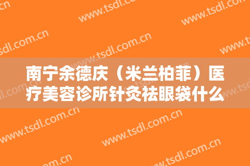 南宁余德庆（米兰柏菲）医疗美容诊所针灸祛眼袋什么价格?贵不贵?