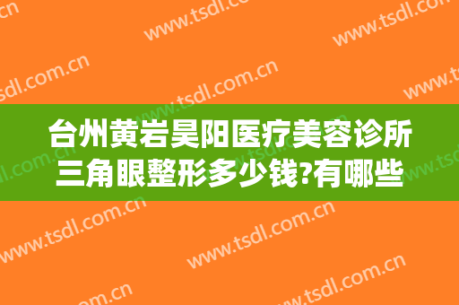 台州黄岩昊阳医疗美容诊所三角眼整形多少钱?有哪些优势?(黄岩整形怎么样)