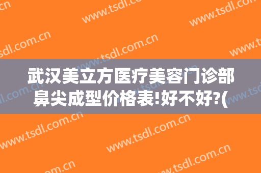 武汉美立方医疗美容门诊部鼻尖成型价格表!好不好?(武汉美立方医疗美容医院)