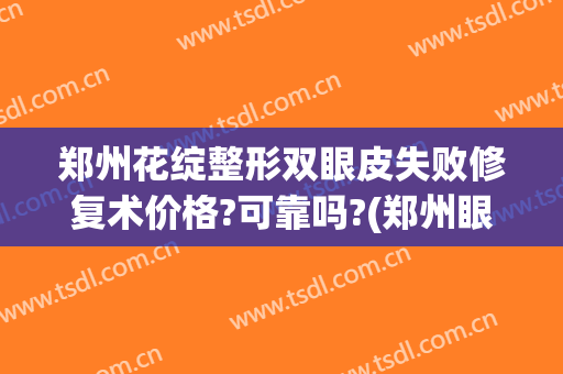 郑州花绽整形双眼皮失败修复术价格?可靠吗?(郑州眼部整形手术费用)
