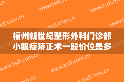 福州新世纪整形外科门诊部小眼症矫正术一般价位是多少?怎么样?(福州市新世纪整形医院)