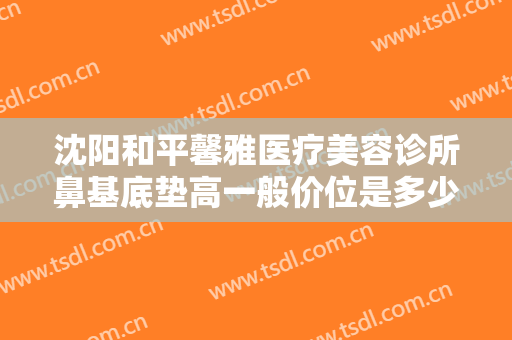 沈阳和平馨雅医疗美容诊所鼻基底垫高一般价位是多少?需要多久恢复?