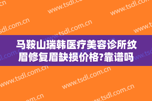 马鞍山瑞韩医疗美容诊所纹眉修复眉缺损价格?靠谱吗?
