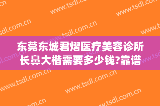 东莞东城君熠医疗美容诊所长鼻大楷需要多少钱?靠谱吗?(东莞君熠医疗美容电话多少)