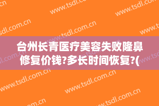 台州长青医疗美容失败隆鼻修复价钱?多长时间恢复?(台州长青整形医院怎么样)