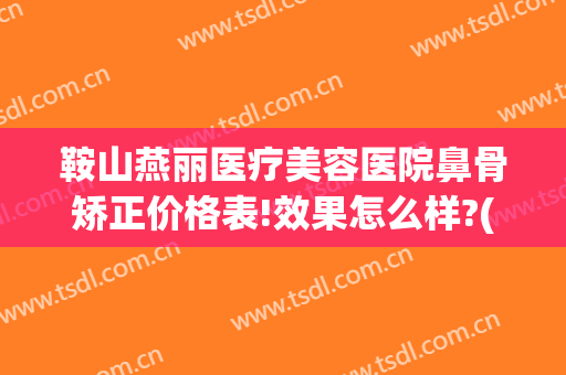 鞍山燕丽医疗美容医院鼻骨矫正价格表!效果怎么样?(鞍山丽人整形医院)