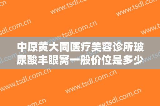 中原黄大同医疗美容诊所玻尿酸丰眼窝一般价位是多少钱?多长时间恢复?