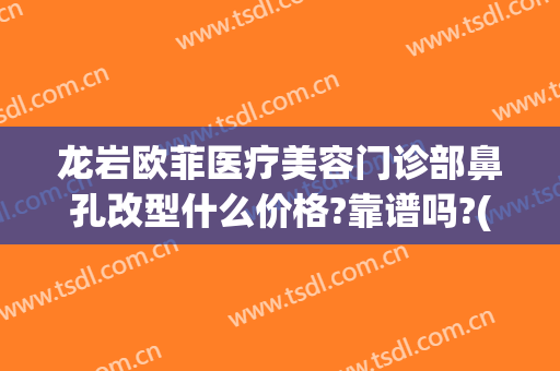 龙岩欧菲医疗美容门诊部鼻孔改型什么价格?靠谱吗?(福建泉州欧菲整形医院)