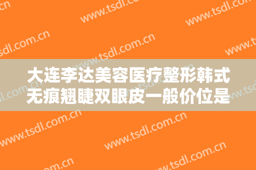 大连李达美容医疗整形韩式无痕翘睫双眼皮一般价位是多少?好不好?