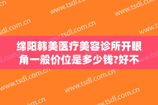 绵阳韩美医疗美容诊所开眼角一般价位是多少钱?好不好?(绵阳中心医院割双眼皮多少钱)