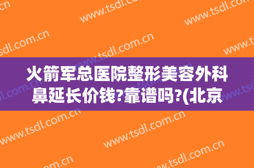 火箭军总医院整形美容外科鼻延长价钱?靠谱吗?(北京火箭军总医院整形科电话)