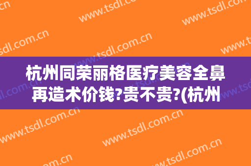 杭州同荣丽格医疗美容全鼻再造术价钱?贵不贵?(杭州同荣丽格医疗美容怎么样)