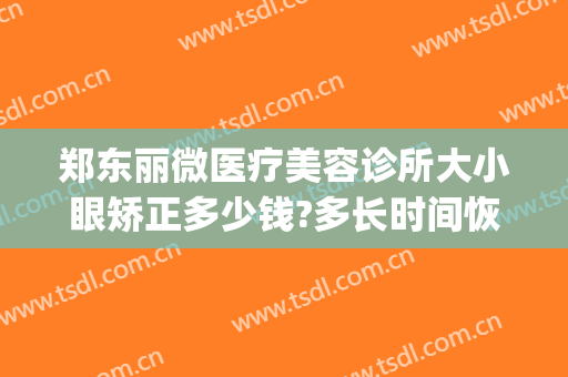 郑东丽微医疗美容诊所大小眼矫正多少钱?多长时间恢复?(郑东美眼整形医院)