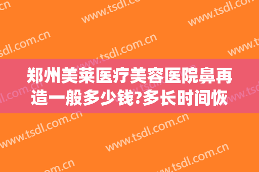 郑州美莱医疗美容医院鼻再造一般多少钱?多长时间恢复?(隆鼻手术后修复多少钱)