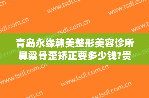 青岛永缘韩美整形美容诊所鼻梁骨歪矫正要多少钱?贵不贵?(青岛正规美容整形医院)