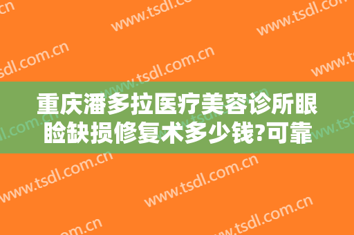 重庆潘多拉医疗美容诊所眼睑缺损修复术多少钱?可靠吗?