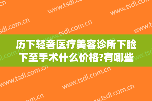 历下轻奢医疗美容诊所下睑下至手术什么价格?有哪些优势?(历下轻奢医疗美容诊所价格表)