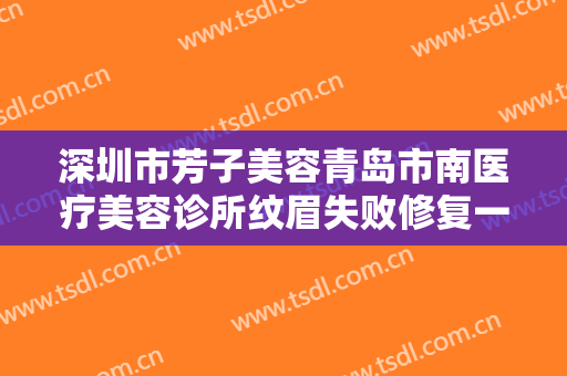 深圳市芳子美容青岛市南医疗美容诊所纹眉失败修复一般价位是多少钱?贵不贵?