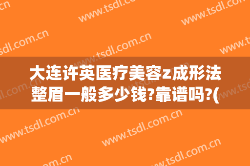 大连许英医疗美容z成形法整眉一般多少钱?靠谱吗?(大连整容整形医院)