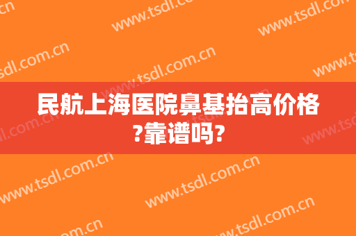 民航上海医院鼻基抬高价格?靠谱吗?