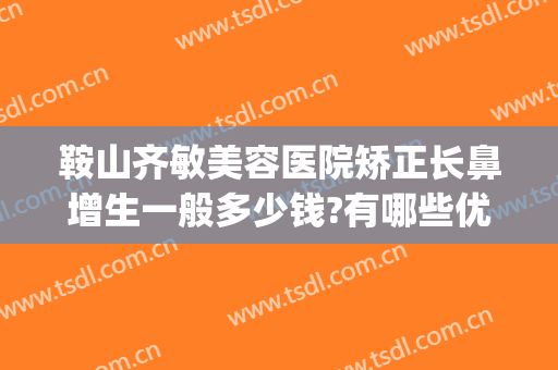 鞍山齐敏美容医院矫正长鼻增生一般多少钱?有哪些优势?(鞍山齐敏整形)