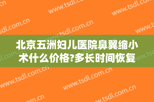 北京五洲妇儿医院鼻翼缩小术什么价格?多长时间恢复?(鼻翼缩小手术多少钱我美不美吗)