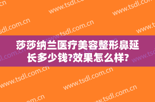 莎莎纳兰医疗美容整形鼻延长多少钱?效果怎么样?