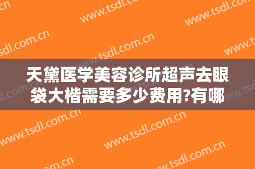天黛医学美容诊所超声去眼袋大楷需要多少费用?有哪些优势?
