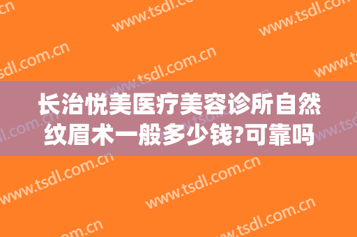 长治悦美医疗美容诊所自然纹眉术一般多少钱?可靠吗?(长治悦美医疗美容医院)
