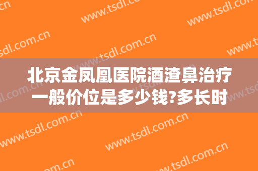 北京金凤凰医院酒渣鼻治疗一般价位是多少钱?多长时间恢复?(酒渣鼻治疗需要多少钱)