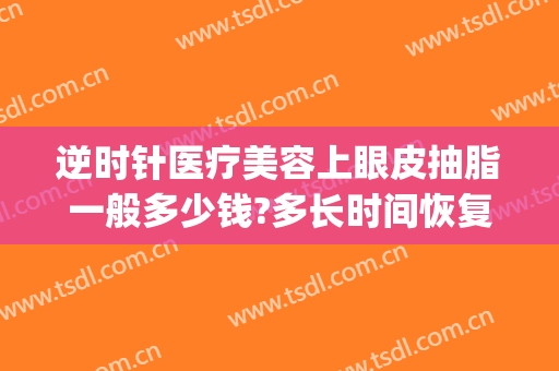 逆时针医疗美容上眼皮抽脂一般多少钱?多长时间恢复?(医院眼皮抽脂多少钱)