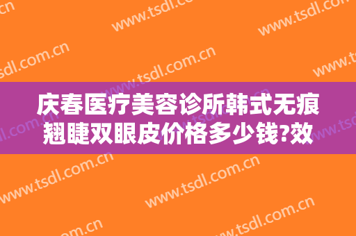 庆春医疗美容诊所韩式无痕翘睫双眼皮价格多少钱?效果怎么样?