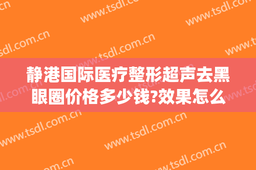 静港国际医疗整形超声去黑眼圈价格多少钱?效果怎么样?(静海口碑好的医疗美容推荐)