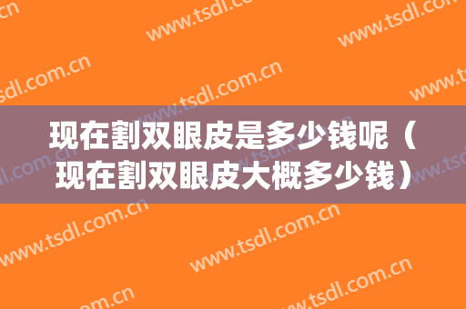 现在割双眼皮是多少钱呢（现在割双眼皮大概多少钱）(割双眼皮的多少钱啊)