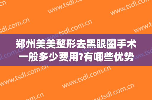 郑州美美整形去黑眼圈手术一般多少费用?有哪些优势?(去黑眼圈手术费用怎么样)