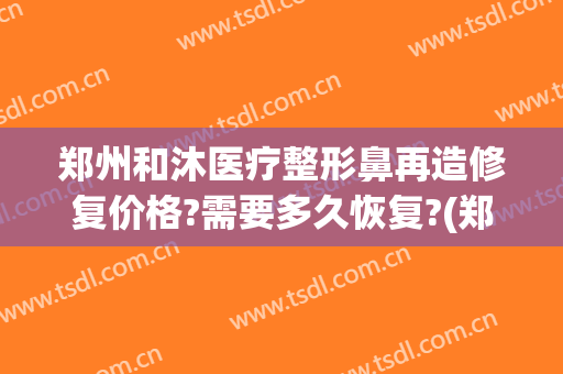 郑州和沐医疗整形鼻再造修复价格?需要多久恢复?(郑州市和沐整形地址)