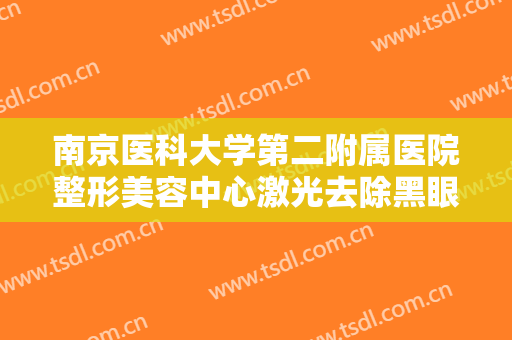 南京医科大学第二附属医院整形美容中心激光去除黑眼圈一般价位是多少费用?效果怎么样?