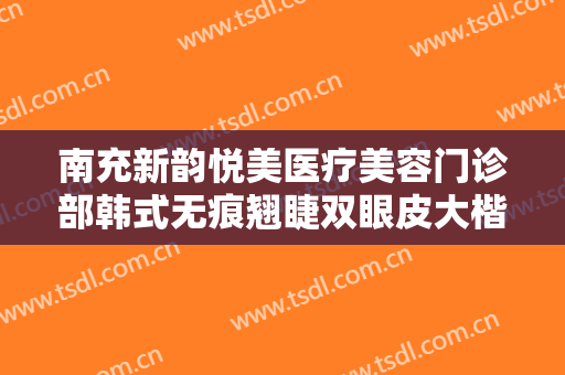 南充新韵悦美医疗美容门诊部韩式无痕翘睫双眼皮大楷需要多少费用?需要多久恢复?