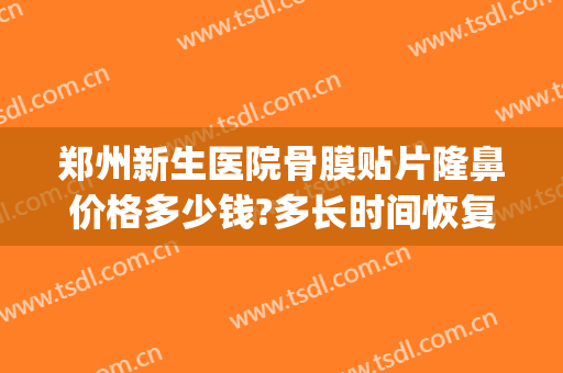 郑州新生医院骨膜贴片隆鼻价格多少钱?多长时间恢复?(郑州隆鼻大约多少钱)
