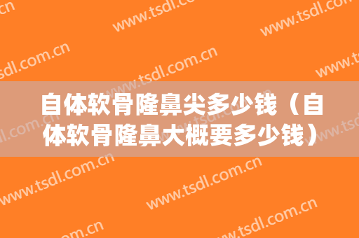 自体软骨隆鼻尖多少钱（自体软骨隆鼻大概要多少钱）(自体软骨隆鼻是永久吗多少钱)