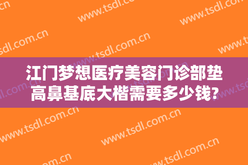 江门梦想医疗美容门诊部垫高鼻基底大楷需要多少钱?有哪些优势?