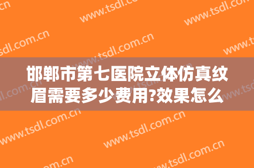 邯郸市第七医院立体仿真纹眉需要多少费用?效果怎么样?(邯郸第七医院美容科价格)