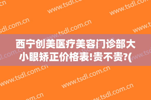 西宁创美医疗美容门诊部大小眼矫正价格表!贵不贵?(西宁医美整形)